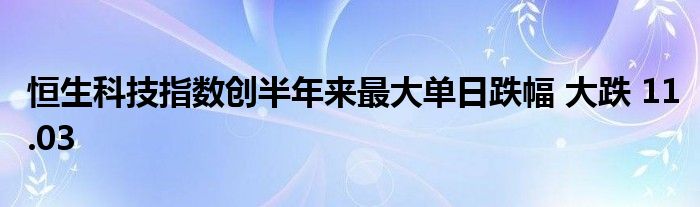 恒生科技指數(shù)創(chuàng)半年來(lái)最大單日跌幅 大跌 11.03