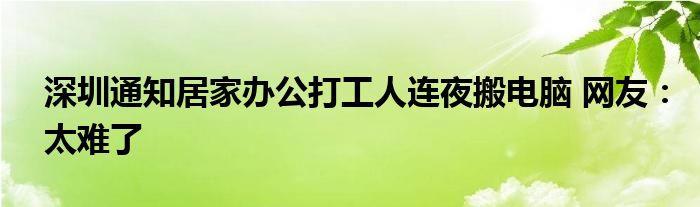 深圳通知居家辦公打工人連夜搬電腦 網(wǎng)友：太難了