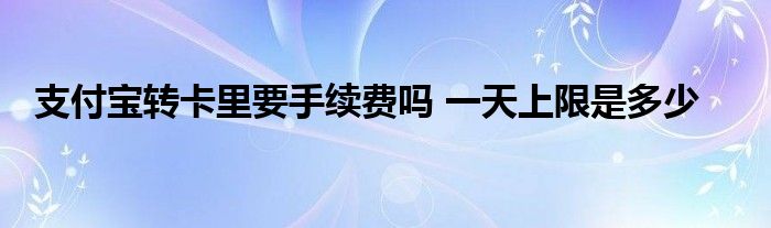 支付寶轉(zhuǎn)卡里要手續(xù)費(fèi)嗎 一天上限是多少