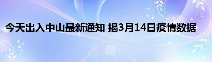 今天出入中山最新通知 揭3月14日疫情數(shù)據(jù)