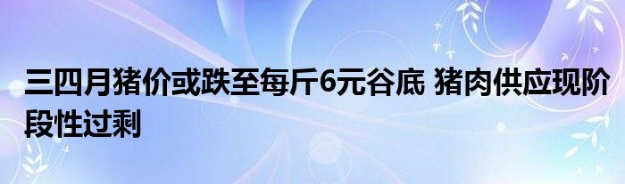 三四月豬價(jià)或跌至每斤6元谷底 豬肉供應(yīng)現(xiàn)階段性過(guò)剩