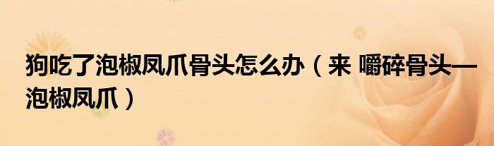 狗吃了泡椒鳳爪骨頭怎么辦（來 嚼碎骨頭—泡椒鳳爪）