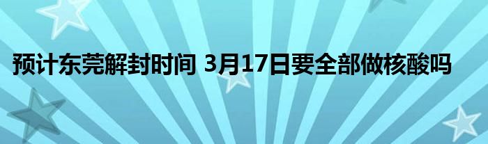 預(yù)計(jì)東莞解封時(shí)間 3月17日要全部做核酸嗎