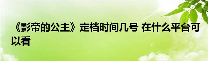 《影帝的公主》定檔時(shí)間幾號 在什么平臺可以看