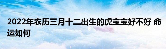 2022年農(nóng)歷三月十二出生的虎寶寶好不好 命運如何