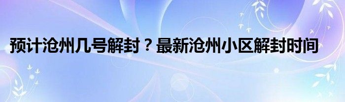 預(yù)計滄州幾號解封？最新滄州小區(qū)解封時間