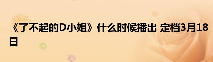 《了不起的D小姐》什么時(shí)候播出 定檔3月18日