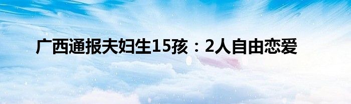 廣西通報夫婦生15孩：2人自由戀愛