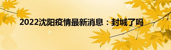 2022沈陽(yáng)疫情最新消息：封城了嗎