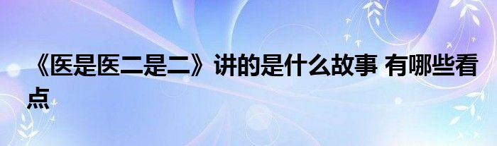 《醫(yī)是醫(yī)二是二》講的是什么故事 有哪些看點(diǎn)