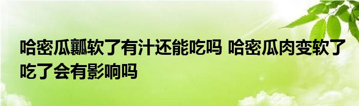 哈密瓜瓤軟了有汁還能吃嗎 哈密瓜肉變軟了吃了會(huì)有影響嗎