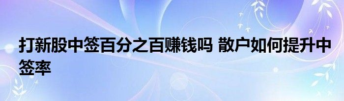 打新股中簽百分之百賺錢嗎 散戶如何提升中簽率