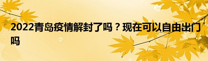 2022青島疫情解封了嗎？現(xiàn)在可以自由出門嗎