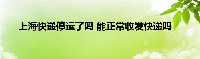 上?？爝f停運(yùn)了嗎 能正常收發(fā)快遞嗎