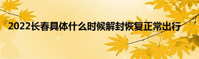 2022長(zhǎng)春具體什么時(shí)候解封恢復(fù)正常出行