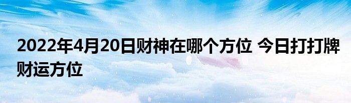 2022年4月20日財(cái)神在哪個(gè)方位 今日打打牌財(cái)運(yùn)方位