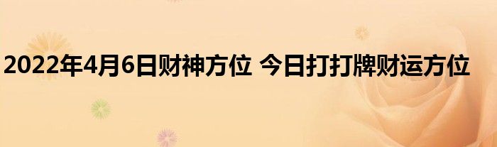 2022年4月6日財神方位 今日打打牌財運(yùn)方位