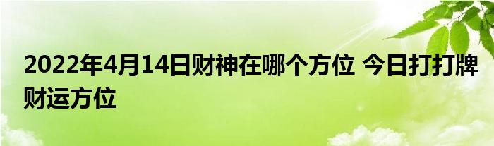 2022年4月14日財神在哪個方位 今日打打牌財運(yùn)方位