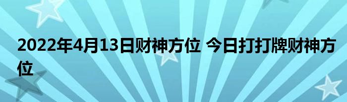 2022年4月13日財(cái)神方位 今日打打牌財(cái)神方位