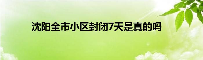 沈陽全市小區(qū)封閉7天是真的嗎