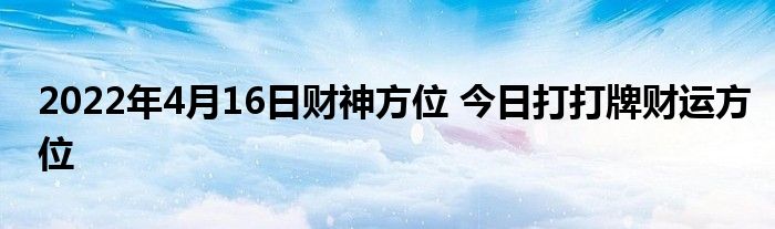 2022年4月16日財(cái)神方位 今日打打牌財(cái)運(yùn)方位