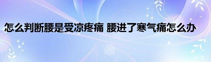 怎么判斷腰是受涼疼痛 腰進(jìn)了寒氣痛怎么辦