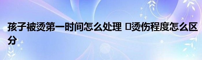 孩子被燙第一時間怎么處理 ?燙傷程度怎么區(qū)分