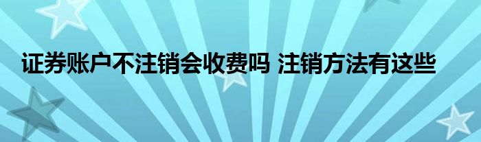 證券賬戶不注銷會收費(fèi)嗎 注銷方法有這些