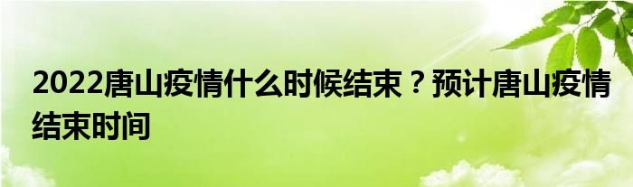 2022唐山疫情什么時(shí)候結(jié)束？預(yù)計(jì)唐山疫情結(jié)束時(shí)間