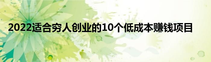 2022適合窮人創(chuàng)業(yè)的10個(gè)低成本賺錢項(xiàng)目