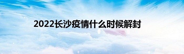 2022長沙疫情什么時(shí)候解封