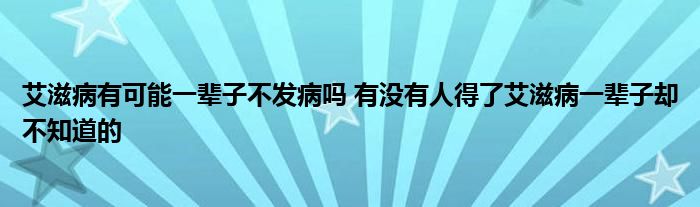 艾滋病有可能一輩子不發(fā)病嗎 有沒(méi)有人得了艾滋病一輩子卻不知道的