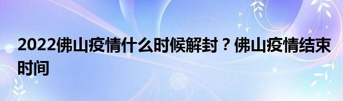 2022佛山疫情什么時(shí)候解封？佛山疫情結(jié)束時(shí)間