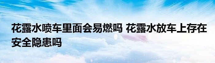 花露水噴車?yán)锩鏁?huì)易燃嗎 花露水放車上存在安全隱患嗎