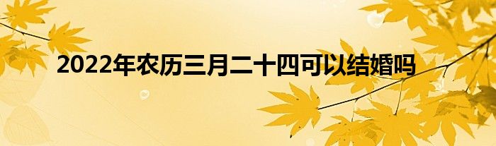 2022年農(nóng)歷三月二十四可以結(jié)婚嗎