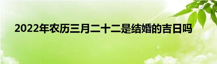 2022年農(nóng)歷三月二十二是結(jié)婚的吉日嗎