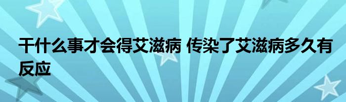 干什么事才會(huì)得艾滋病 傳染了艾滋病多久有反應(yīng)