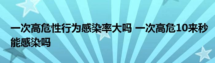 一次高危性行為感染率大嗎 一次高危10來(lái)秒能感染嗎