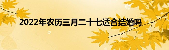 2022年農(nóng)歷三月二十七適合結(jié)婚嗎