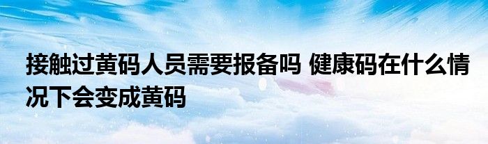 接觸過黃碼人員需要報備嗎 健康碼在什么情況下會變成黃碼