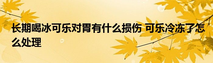 長期喝冰可樂對胃有什么損傷 可樂冷凍了怎么處理