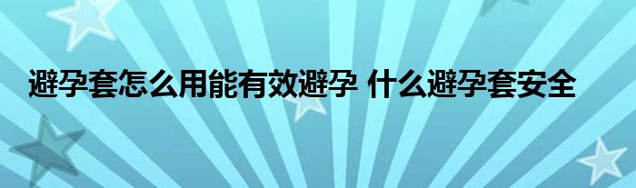 避孕套怎么用能有效避孕 什么避孕套安全