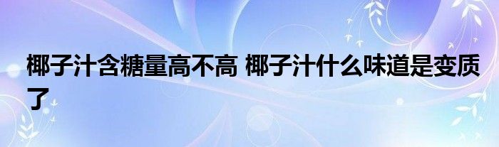 椰子汁含糖量高不高 椰子汁什么味道是變質(zhì)了