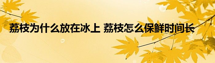 荔枝為什么放在冰上 荔枝怎么保鮮時(shí)間長(zhǎng)