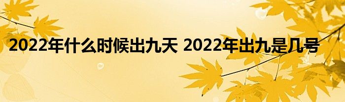 2022年什么時候出九天 2022年出九是幾號