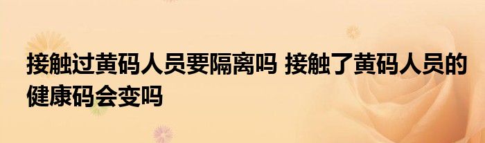 接觸過黃碼人員要隔離嗎 接觸了黃碼人員的健康碼會變嗎