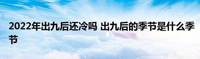 2022年出九后還冷嗎 出九后的季節(jié)是什么季節(jié)