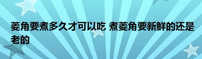 菱角要煮多久才可以吃 煮菱角要新鮮的還是老的