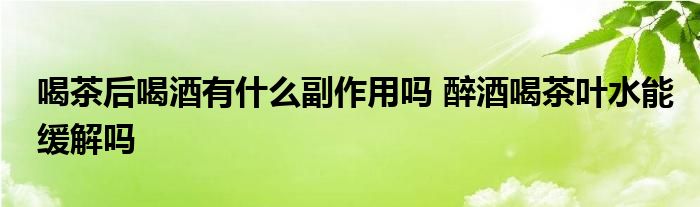 喝茶后喝酒有什么副作用嗎 醉酒喝茶葉水能緩解嗎