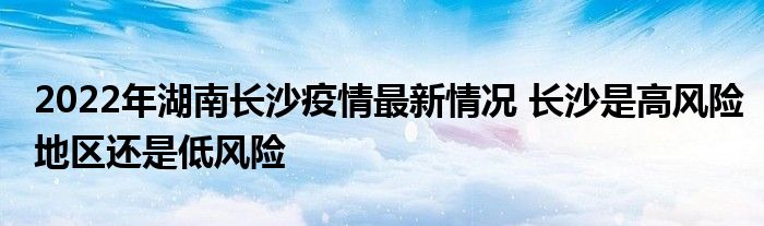 2022年湖南長沙疫情最新情況 長沙是高風(fēng)險地區(qū)還是低風(fēng)險